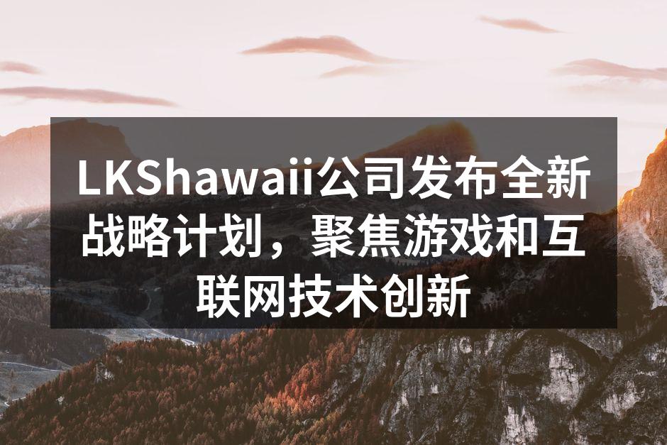 LKShawaii公司发布全新战略计划，聚焦游戏和互联网技术创新