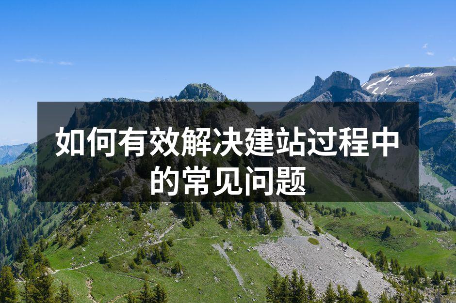 如何有效解决建站过程中的常见问题